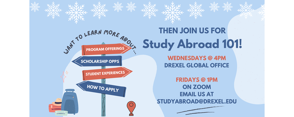 Want to learn more about program offerings, scholarship opportunities, student experiences, and how to apply? Join us for Study Abroad 101! Wednesdays at 4PM at the Drexel Global Office and Fridays at 1PM on Zoom - email us at studyabroad@drexel.edu for link.